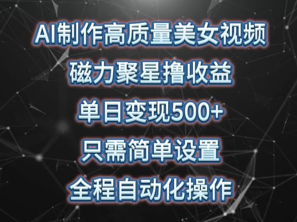 AI制作高质量美女视频，磁力聚星撸收益，单日变现500+，只需简单设置，全程自动化操作【揭秘】-智创网