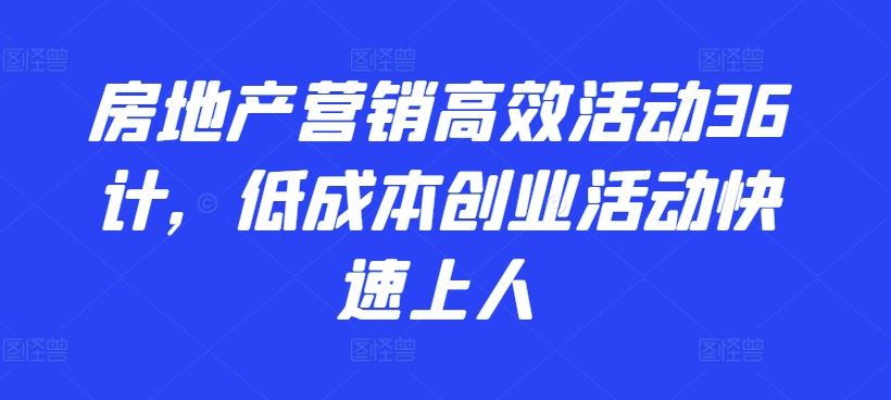 房地产营销高效活动36计，​低成本创业活动快速上人-智创网