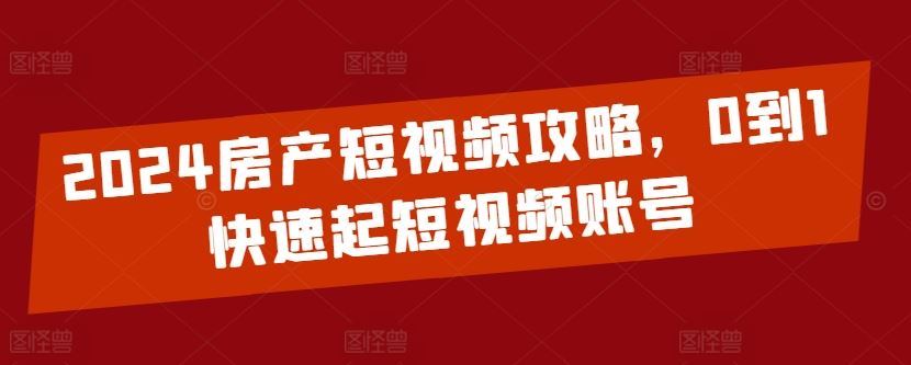 2024房产短视频攻略，0到1快速起短视频账号-智创网
