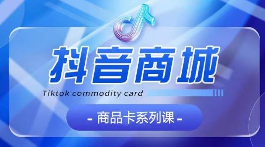抖音商品卡系列课程，大模块【认知】【基础】【运营】【玩法】系统教学-智创网