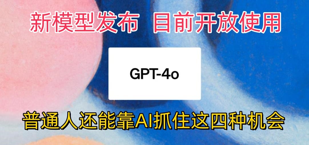 最强模型ChatGPT-4omni震撼发布，目前开放使用，普通人可以利用AI抓住的四个机会-智创网