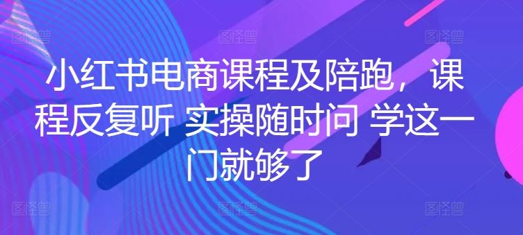 小红书电商课程及陪跑，课程反复听 实操随时问 学这一门就够了-智创网