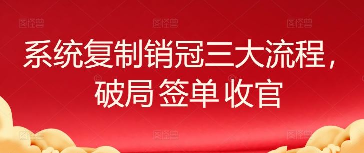 系统复制销冠三大流程，破局 签单 收官-智创网