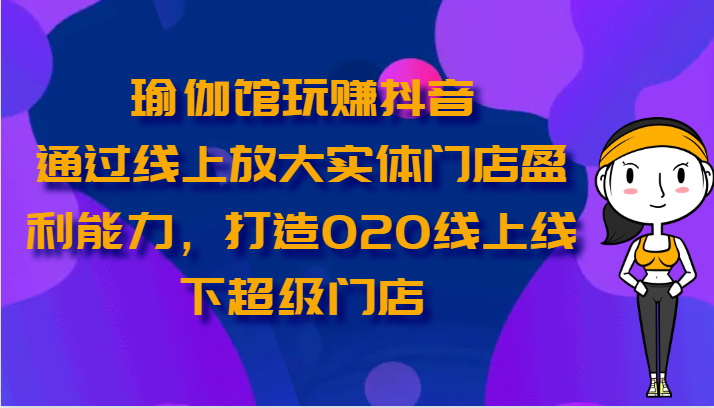 瑜伽馆玩赚抖音-通过线上放大实体门店盈利能力，打造O2O线上线下超级门店-智创网