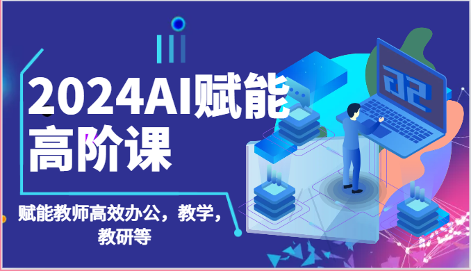 2024AI赋能高阶课：AI赋能教师高效办公，教学，教研等（87节）-智创网