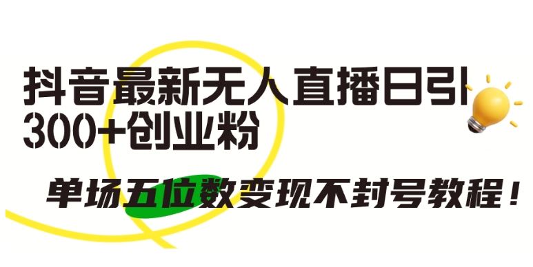 抖音最新无人直播日引300+创业粉，单场五位数变现不封号教程【揭秘】-智创网