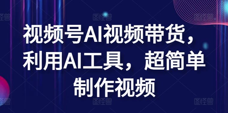 视频号AI视频带货，利用AI工具，超简单制作视频【揭秘】-智创网