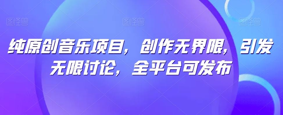 纯原创音乐项目，创作无界限，引发无限讨论，全平台可发布【揭秘】-智创网