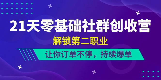 21天零基础社群创收营，解锁第二职业，让你订单不停，持续爆单（22节）-智创网