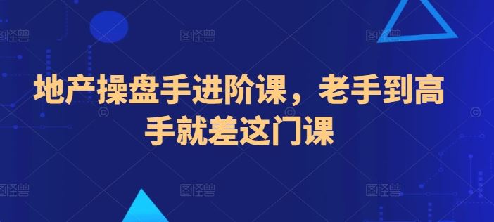 地产操盘手进阶课，老手到高手就差这门课-智创网