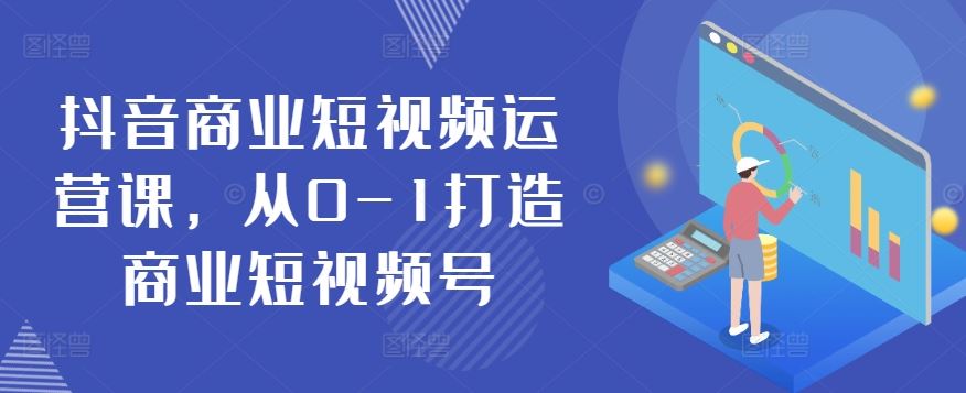 抖音商业短视频运营课，从0-1打造商业短视频号-智创网