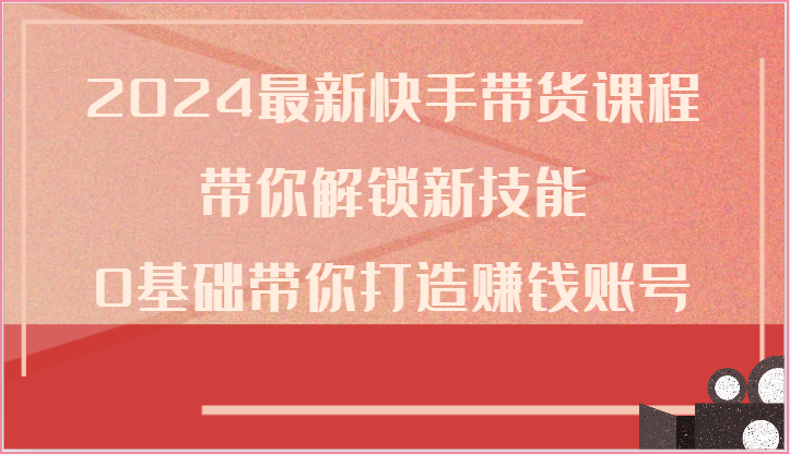 2024最新快手带货课程，带你解锁新技能，0基础带你打造赚钱账号-智创网