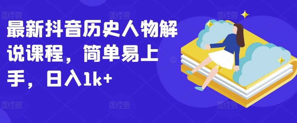 最新抖音历史人物解说课程，简单易上手，日入1k+-智创网
