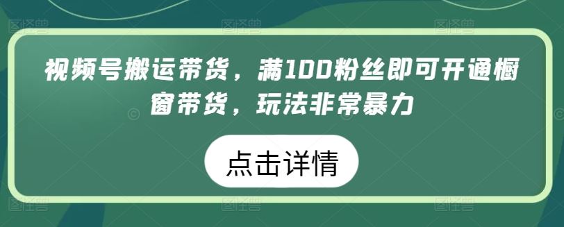 视频号搬运带货，满100粉丝即可开通橱窗带货，玩法非常暴力【揭秘】-智创网