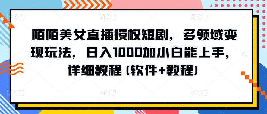 陌陌美女直播授权短剧，多领域变现玩法，日入1000加小白能上手，详细教程(软件+教程)【揭秘】-智创网
