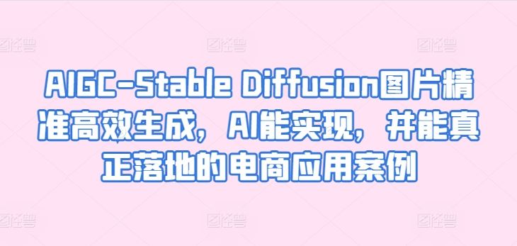 AIGC-Stable Diffusion图片精准高效生成，AI能实现，并能真正落地的电商应用案例-智创网