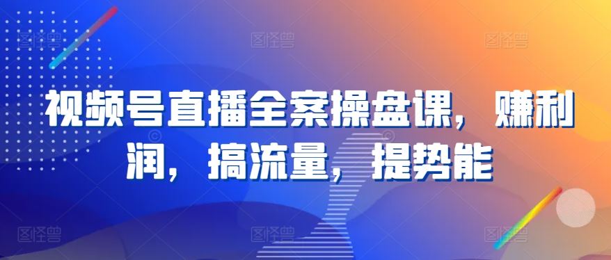 视频号直播全案操盘课，赚利润，搞流量，提势能-智创网