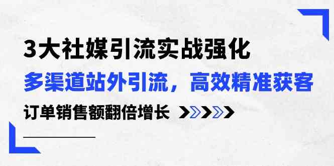 3大社媒引流实操强化，多渠道站外引流/高效精准获客/订单销售额翻倍增长-智创网