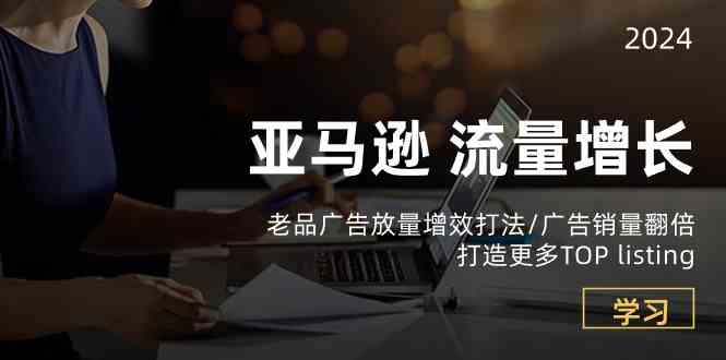 亚马逊流量增长-老品广告放量增效打法/销量翻倍/打造更多TOPlisting-智创网