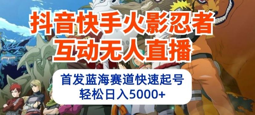 抖音快手火影忍者互动无人直播，首发蓝海赛道快速起号，轻松日入5000+【揭秘】-智创网