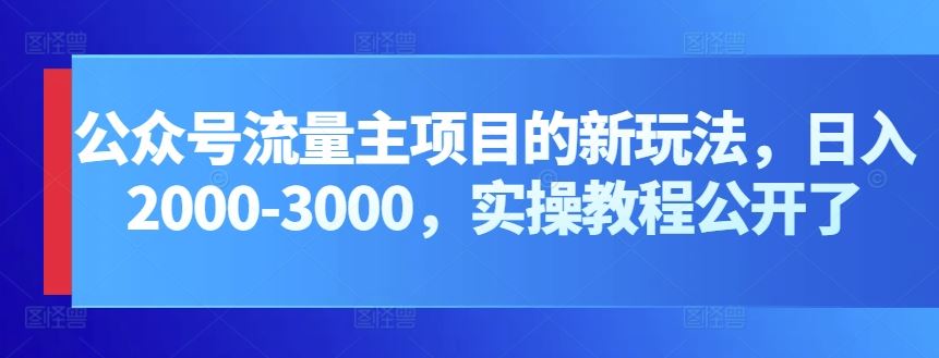 公众号流量主项目的新玩法，日入2000-3000，实操教程公开了-智创网