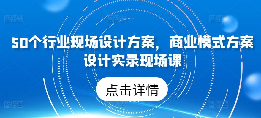 50个行业现场设计方案，​商业模式方案设计实录现场课-智创网