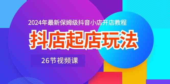 抖店起店玩法，2024年最新保姆级抖音小店开店教程（26节视频课）-智创网