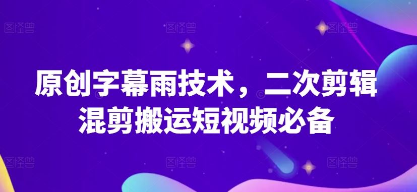 原创字幕雨技术，二次剪辑混剪搬运短视频必备【揭秘】-智创网