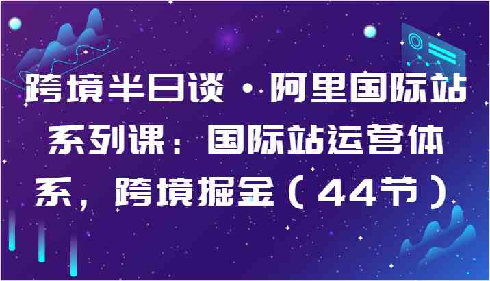 跨境半日谈·阿里国际站系列课：国际站运营体系，跨境掘金（44节）-智创网