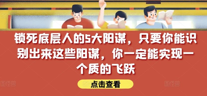 锁死底层人的5大阳谋，只要你能识别出来这些阳谋，你一定能实现一个质的飞跃【付费文章】-智创网