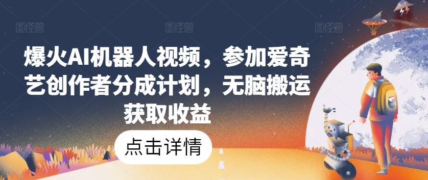 爆火AI机器人视频，参加爱奇艺创作者分成计划，无脑搬运获取收益【揭秘】-智创网