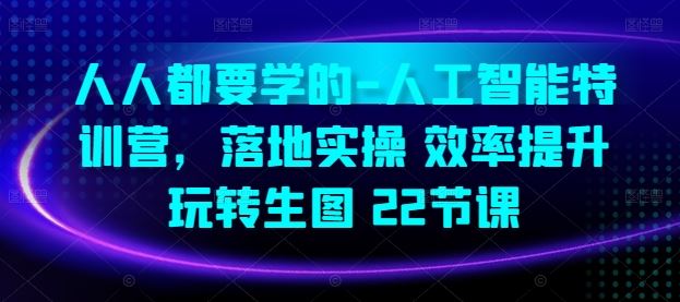 人人都要学的-人工智能特训营，落地实操 效率提升 玩转生图(22节课)-智创网