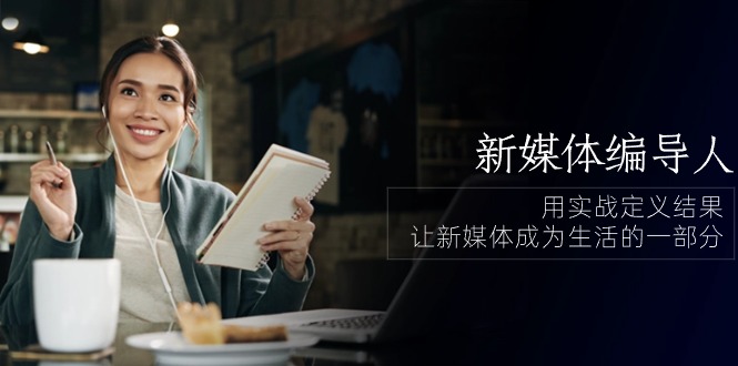 新媒体编导人，用实战定义结果，让新媒体成为生活的一部分 (84节课)-智创网