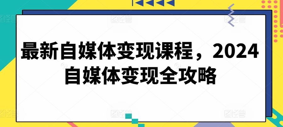 最新自媒体变现课程，2024自媒体变现全攻略-智创网