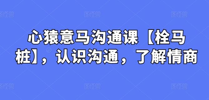 心猿意马沟通课【栓马桩】，认识沟通，了解情商-智创网