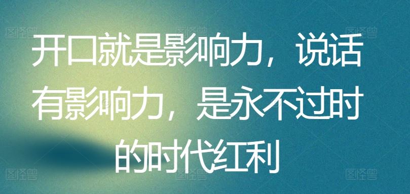 开口就是影响力，说话有影响力，是永不过时的时代红利-智创网
