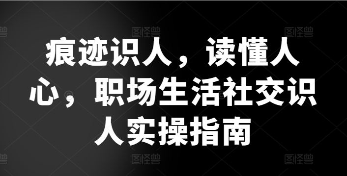 痕迹识人，读懂人心，​职场生活社交识人实操指南-智创网