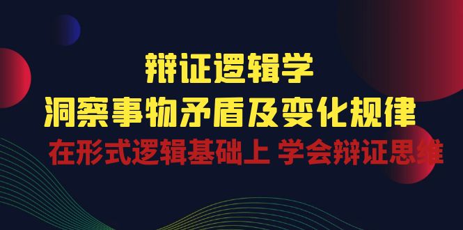 辩证逻辑学 | 洞察事物矛盾及变化规律，在形式逻辑基础上学会辩证思维-智创网
