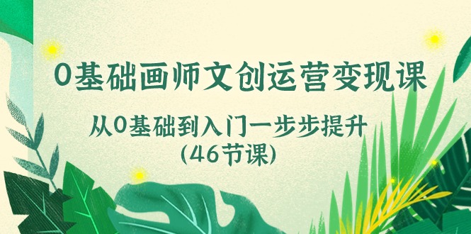0基础画师文创运营变现课，从0基础到入门一步步提升（46节课）-智创网