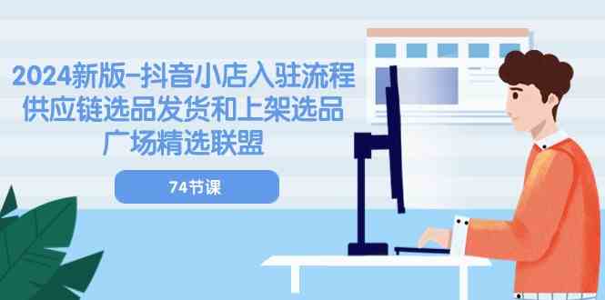 2024新版抖音小店入驻流程：供应链选品发货和上架选品广场精选联盟（74节）-智创网
