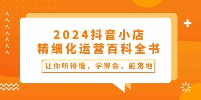 2024抖音小店精细化运营百科全书：让你听得懂，学得会，能落地（34节课）-智创网