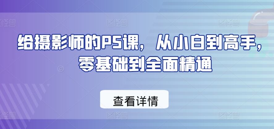 给摄影师的PS课，从小白到高手，零基础到全面精通-智创网