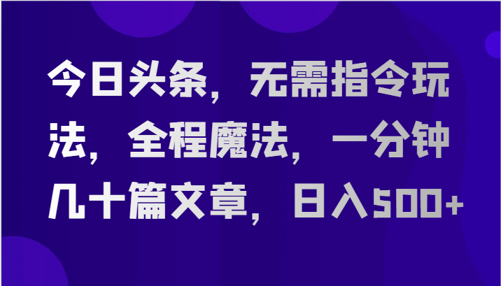 今日头条，无需指令玩法，全程魔法，一分钟几十篇文章，日入500+-智创网