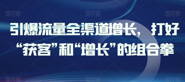 引爆流量全渠道增长，打好“获客”和“增长”的组合拳-智创网