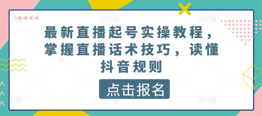 最新直播起号实操教程，掌握直播话术技巧，读懂抖音规则-智创网