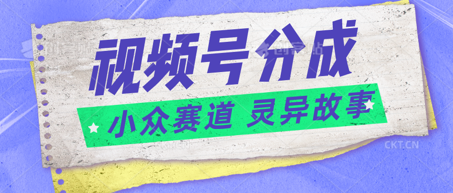 视频号分成掘金小众赛道 灵异故事，普通人都能做得好的副业-智创网