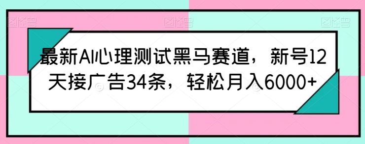 最新AI心理测试黑马赛道，新号12天接广告34条，轻松月入6000+【揭秘】-智创网