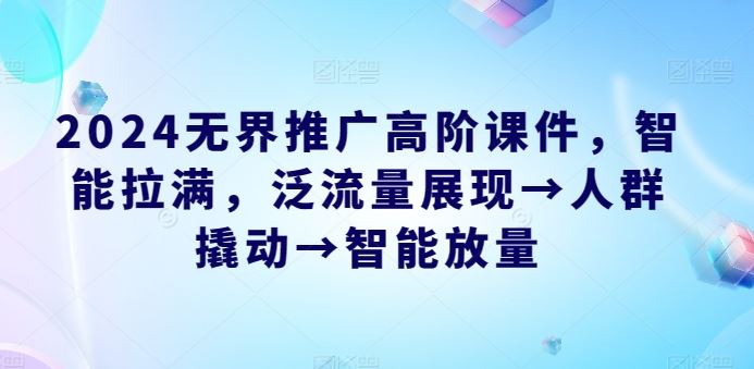 2024无界推广高阶课件，智能拉满，泛流量展现→人群撬动→智能放量-智创网