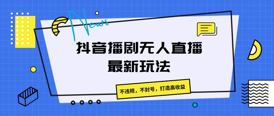 抖音播剧无人直播最新玩法，不违规，不封号，打造高收益-智创网