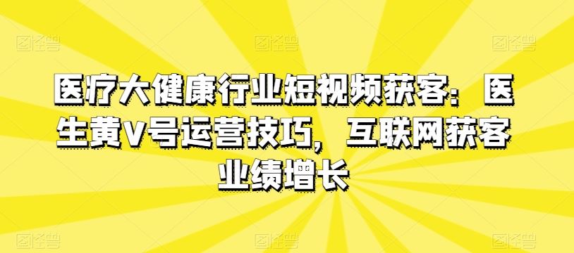 医疗大健康行业短视频获客：医生黄V号运营技巧，互联网获客业绩增长-智创网